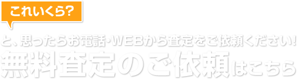 これいくら?と、思ったらお電話・WEBから査定をご依頼ください!無料査定のご依頼はこちら